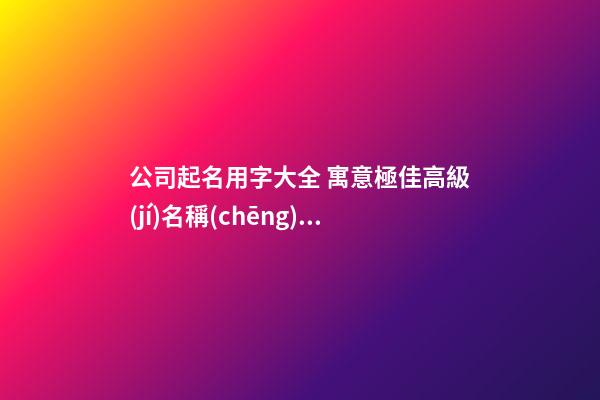公司起名用字大全 寓意極佳高級(jí)名稱(chēng)-名學(xué)網(wǎng)-第1張-公司起名-玄機(jī)派
